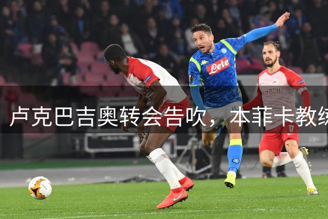 卢克巴吉奥转会告吹，本菲卡教练力阻交易