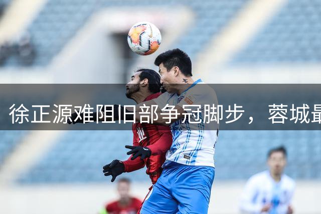 徐正源难阻旧部争冠脚步，蓉城最快下轮夺冠